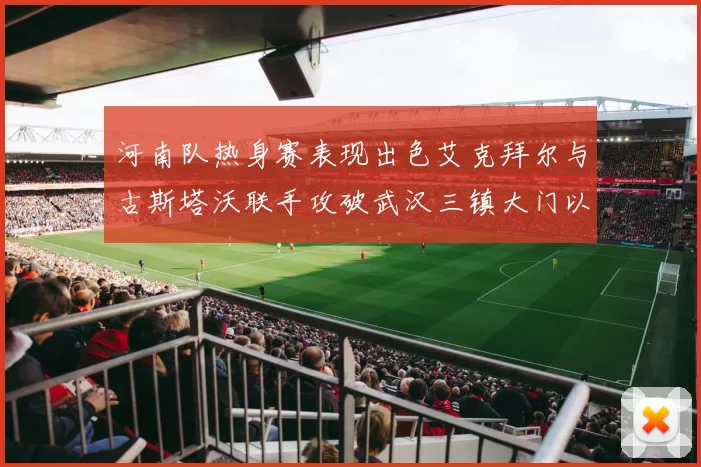 河南队热身赛表现出色艾克拜尔与古斯塔沃联手攻破武汉三镇大门以2-0获胜