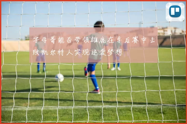 字母哥能否带领雄鹿在季后赛中击败凯尔特人实现逆袭梦想