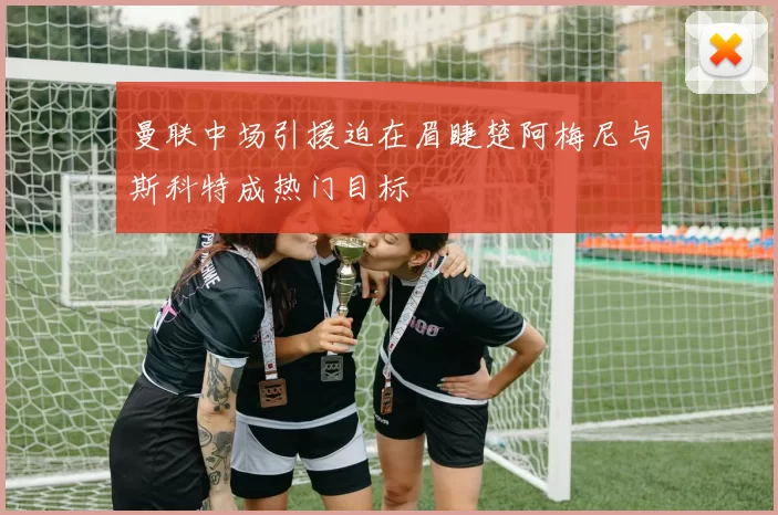 曼联中场引援迫在眉睫楚阿梅尼与斯科特成热门目标