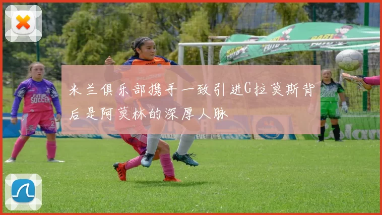 米兰俱乐部携手一致引进G拉莫斯背后是阿莫林的深厚人脉