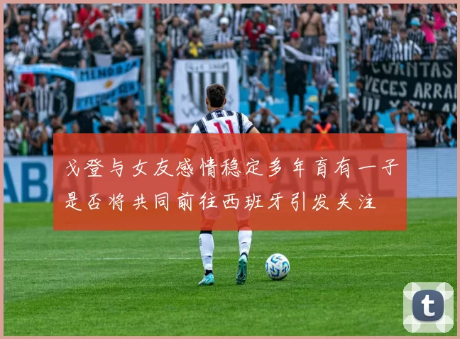 戈登与女友感情稳定多年育有一子是否将共同前往西班牙引发关注