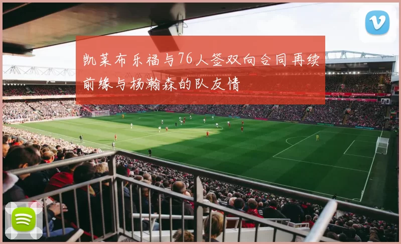 凯莱布乐福与76人签双向合同再续前缘与杨瀚森的队友情