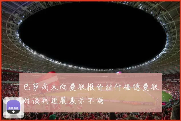 巴萨尚未向曼联报价拉什福德曼联对谈判进展表示不满