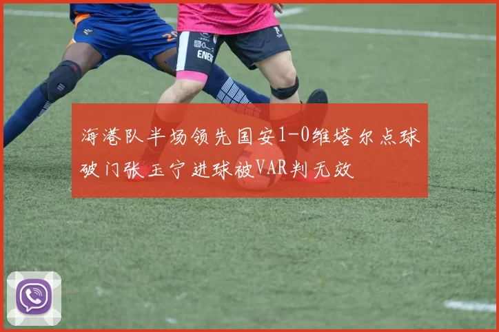 海港队半场领先国安1-0维塔尔点球破门张玉宁进球被VAR判无效