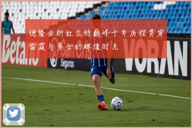 德隆分析杜兰特巅峰十年历程贯穿雷霆与勇士的辉煌时光
