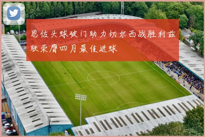 恩佐头球破门助力切尔西战胜利兹联荣膺四月最佳进球