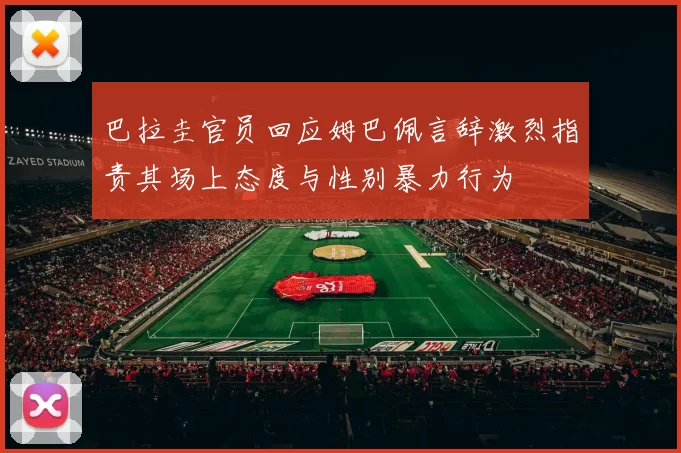 巴拉圭官员回应姆巴佩言辞激烈指责其场上态度与性别暴力行为