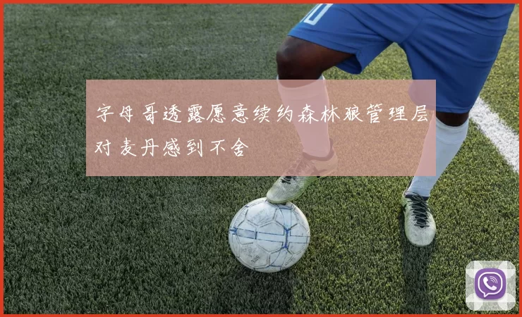字母哥透露愿意续约森林狼管理层对麦丹感到不舍