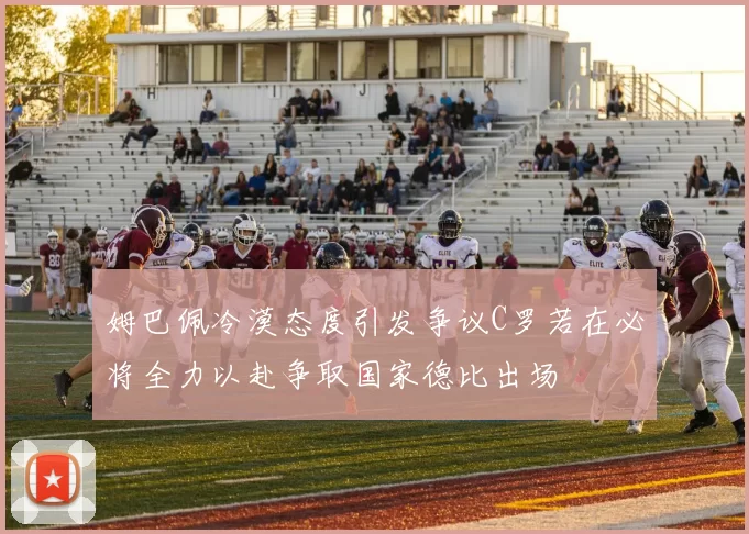 姆巴佩冷漠态度引发争议C罗若在必将全力以赴争取国家德比出场