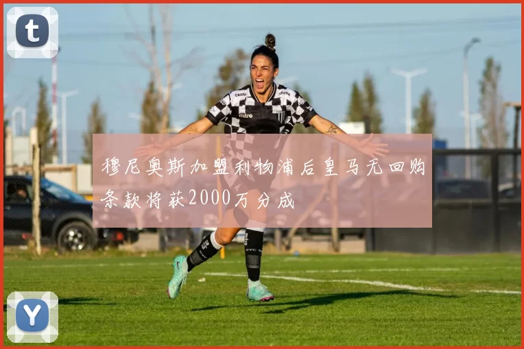 穆尼奥斯加盟利物浦后皇马无回购条款将获2000万分成