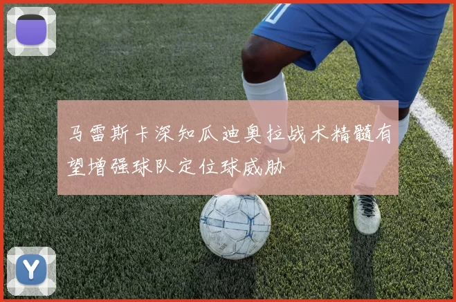 马雷斯卡深知瓜迪奥拉战术精髓有望增强球队定位球威胁