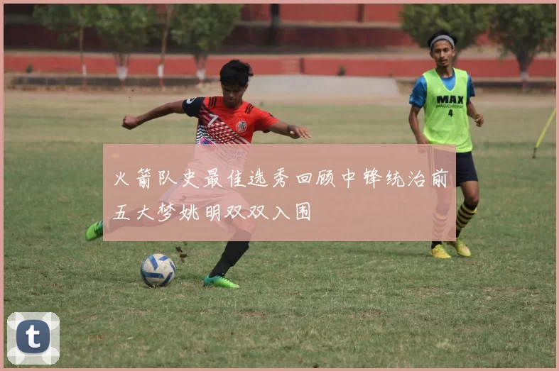 火箭队史最佳选秀回顾中锋统治前五大梦姚明双双入围