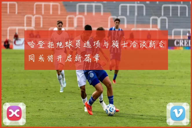 哈登拒绝球员选项与骑士洽谈新合同或将开启新篇章
