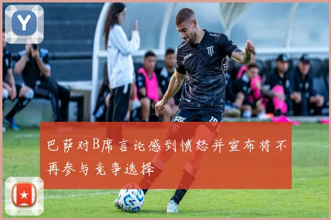 巴萨对B席言论感到愤怒并宣布将不再参与竞争选择