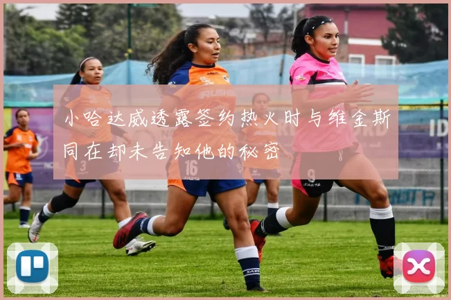 小哈达威透露签约热火时与维金斯同在却未告知他的秘密
