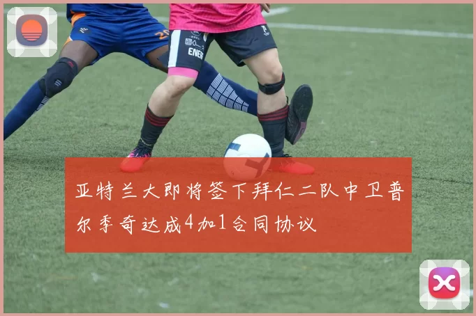 亚特兰大即将签下拜仁二队中卫普尔季奇达成4加1合同协议