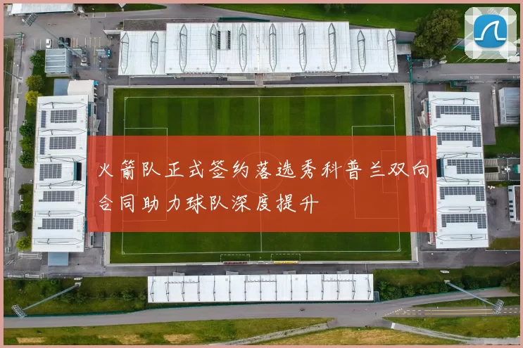 火箭队正式签约落选秀科普兰双向合同助力球队深度提升