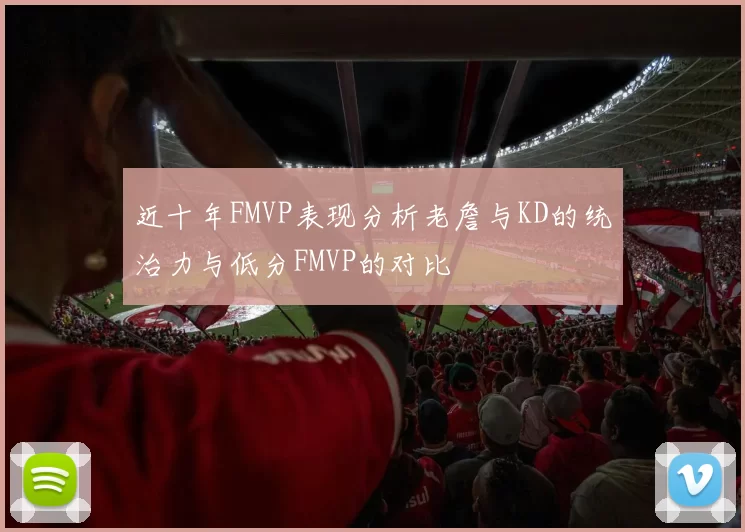 近十年FMVP表现分析老詹与KD的统治力与低分FMVP的对比