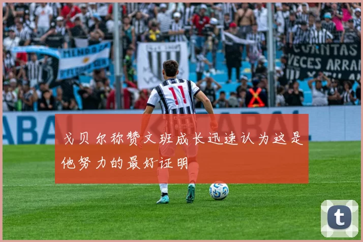 戈贝尔称赞文班成长迅速认为这是他努力的最好证明