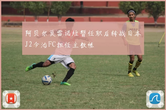 阿贝尔莫雷诺短暂任职后转战日本J2今治FC担任主教练